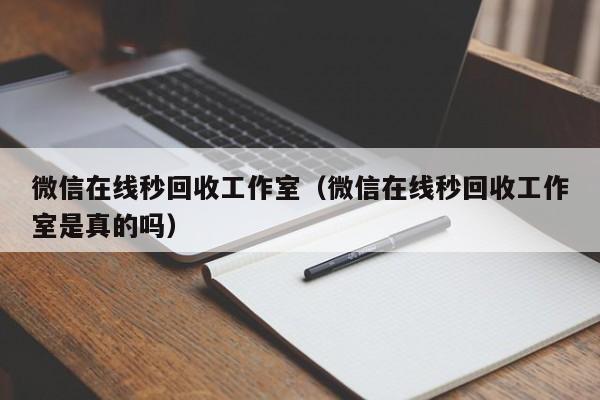 微信在线秒回收工作室（微信在线秒回收工作室是真的吗）