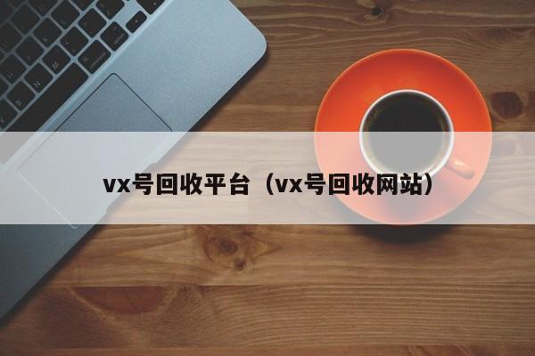 vx号回收平台（vx号回收网站）