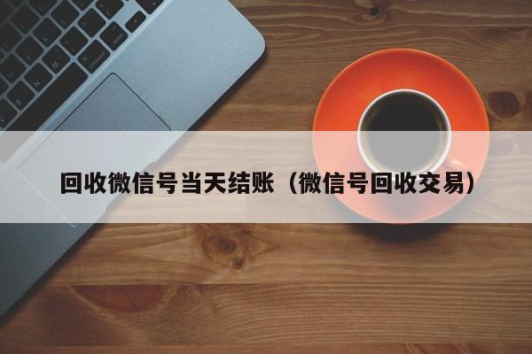 回收微信号当天结账（微信号回收交易）