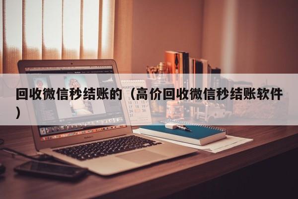 回收微信秒结账的（高价回收微信秒结账软件）