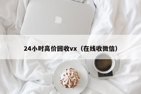 24小时高价回收vx（在线收微信）