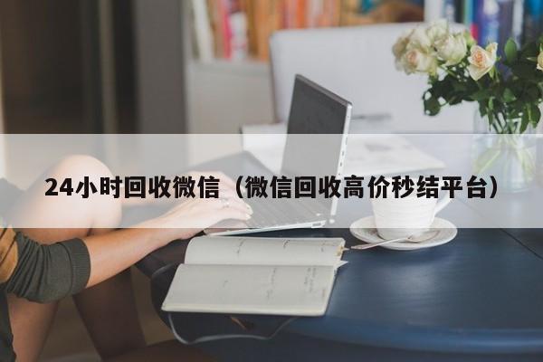 24小时回收微信（微信回收高价秒结平台）