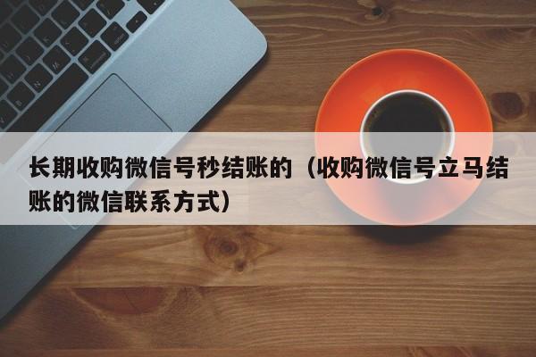 长期收购微信号秒结账的（收购微信号立马结账的微信联系方式）