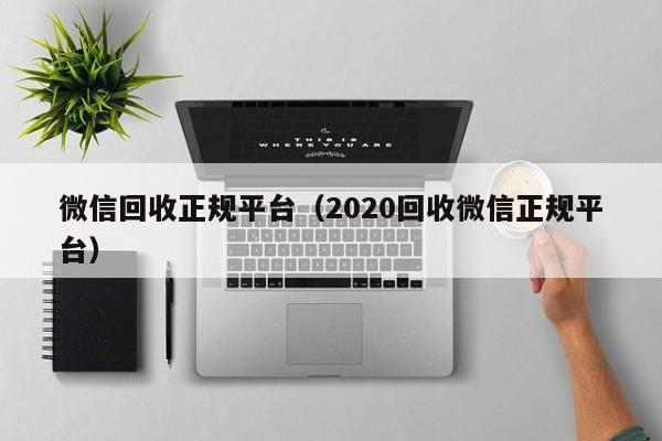 微信回收正规平台（2020回收微信正规平台）