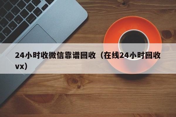 24小时收微信靠谱回收（在线24小时回收vx）
