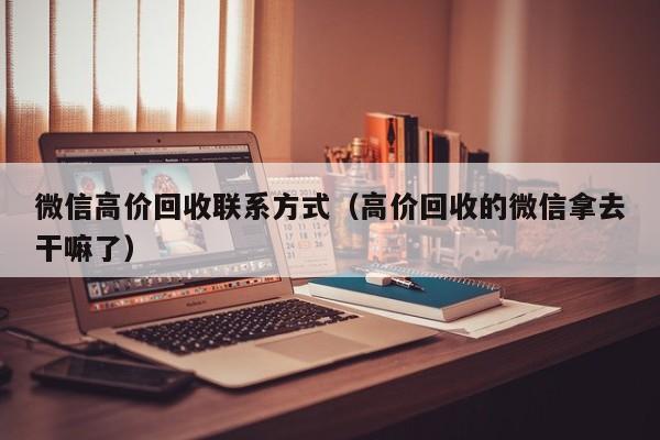 微信高价回收联系方式（高价回收的微信拿去干嘛了）