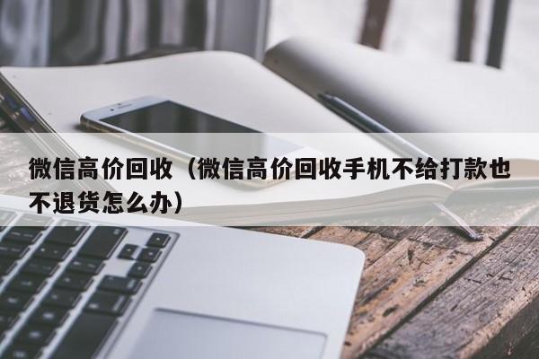 微信高价回收（微信高价回收手机不给打款也不退货怎么办）