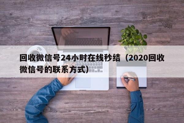 回收微信号24小时在线秒结（2020回收微信号的联系方式）