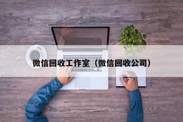 微信回收工作室（微信回收公司）