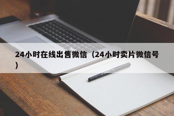 24小时在线出售微信（24小时卖片微信号）