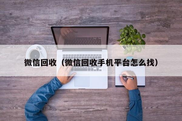 微信回收（微信回收手机平台怎么找）