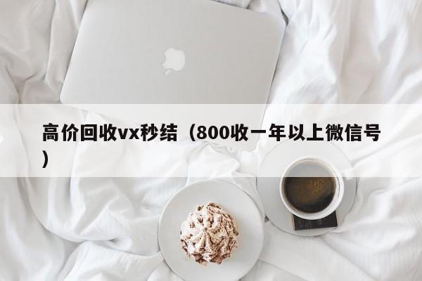 高价回收vx秒结（800收一年以上微信号）