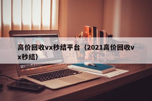 高价回收vx秒结平台（2021高价回收vx秒结）