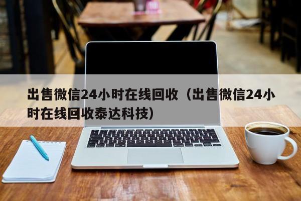 出售微信24小时在线回收（出售微信24小时在线回收泰达科技）