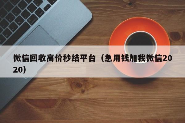微信回收高价秒结平台（急用钱加我微信2020）