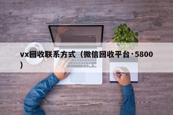 vx回收联系方式（微信回收平台·5800）