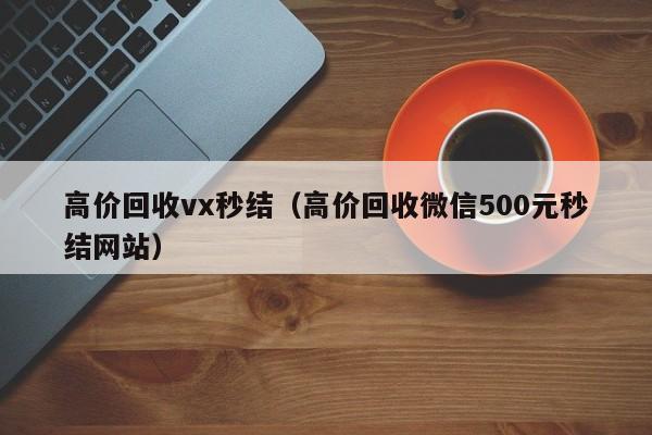 高价回收vx秒结（高价回收微信500元秒结网站）