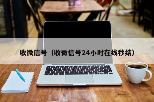 收微信号（收微信号24小时在线秒结）