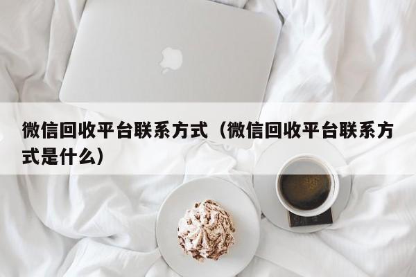 微信回收平台联系方式（微信回收平台联系方式是什么）