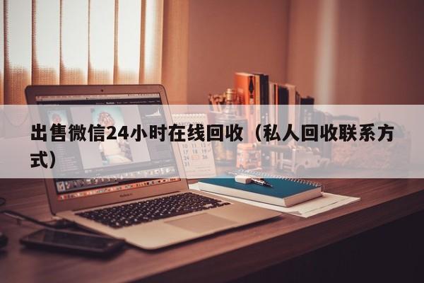 出售微信24小时在线回收（私人回收联系方式）