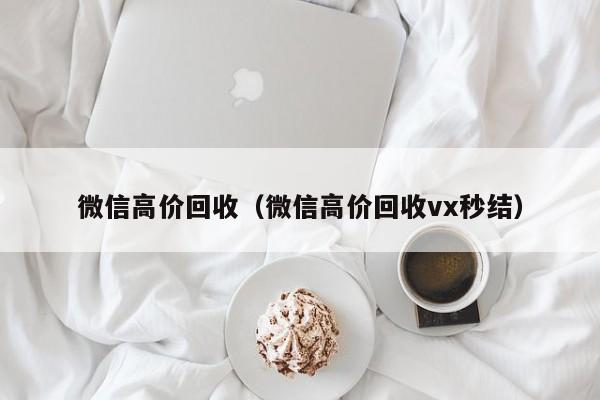 微信高价回收（微信高价回收vx秒结）