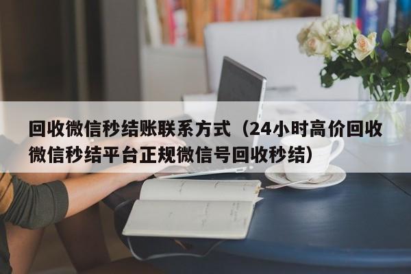 回收微信秒结账联系方式（24小时高价回收微信秒结平台正规微信号回收秒结）