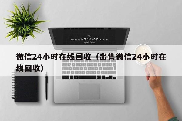 微信24小时在线回收（出售微信24小时在线回收）