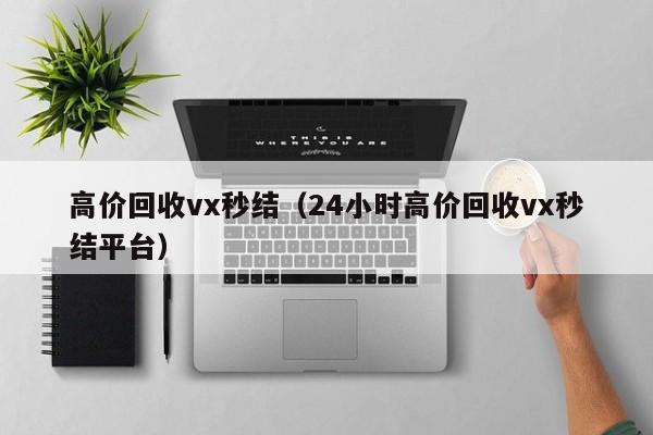 高价回收vx秒结（24小时高价回收vx秒结平台）