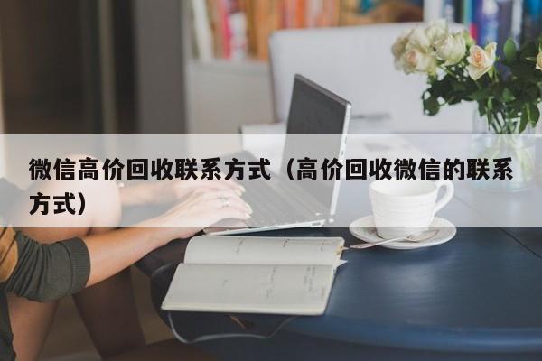 微信高价回收联系方式（高价回收微信的联系方式）