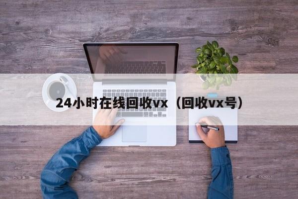 24小时在线回收vx（回收vx号）