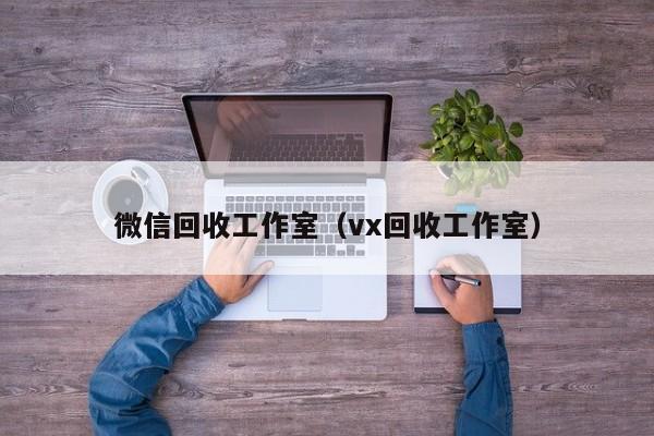 微信回收工作室（vx回收工作室）