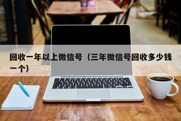 回收一年以上微信号（三年微信号回收多少钱一个）