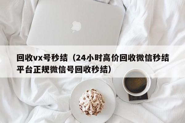 回收vx号秒结（24小时高价回收微信秒结平台正规微信号回收秒结）