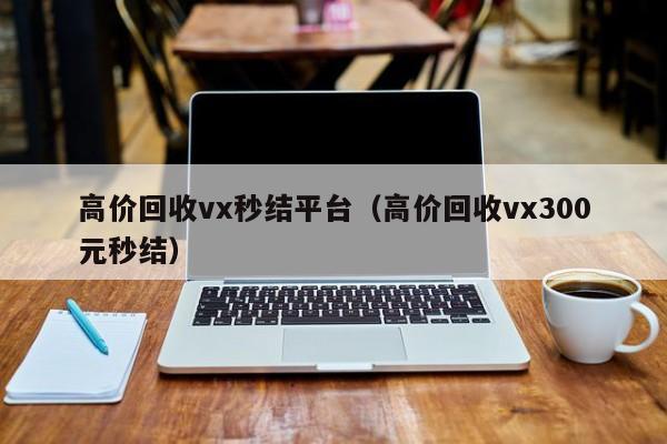 高价回收vx秒结平台（高价回收vx300元秒结）
