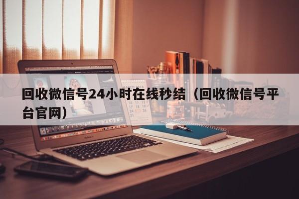 回收微信号24小时在线秒结（回收微信号平台官网）