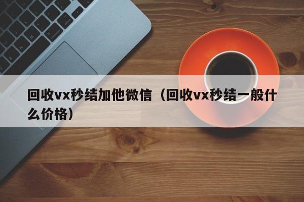 回收vx秒结加他微信（回收vx秒结一般什么价格）