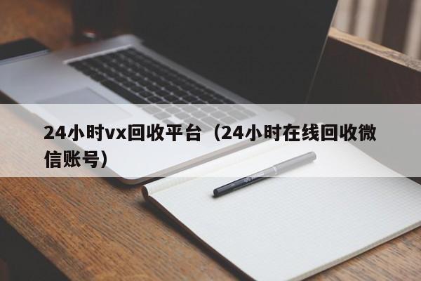 24小时vx回收平台（24小时在线回收微信账号）