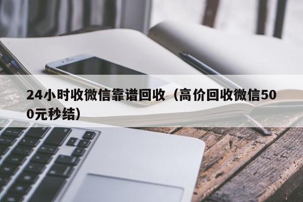 24小时收微信靠谱回收（高价回收微信500元秒结）