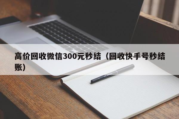 高价回收微信300元秒结（回收快手号秒结账）