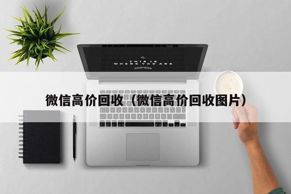 微信高价回收（微信高价回收图片）