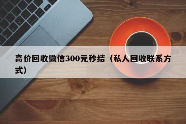 高价回收微信300元秒结（私人回收联系方式）