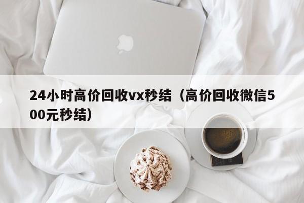 24小时高价回收vx秒结（高价回收微信500元秒结）