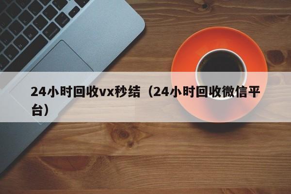 24小时回收vx秒结（24小时回收微信平台）