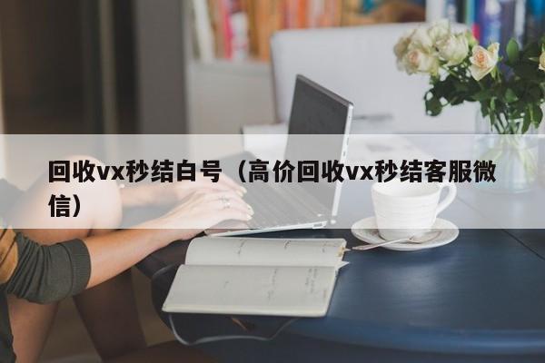 回收vx秒结白号（高价回收vx秒结客服微信）