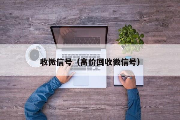 收微信号（高价回收微信号）