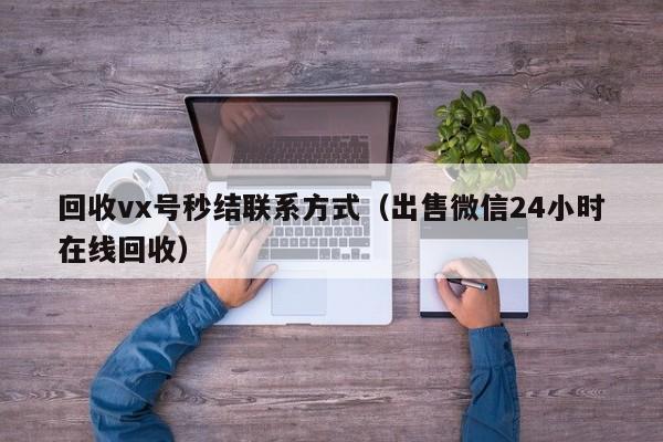回收vx号秒结联系方式（出售微信24小时在线回收）