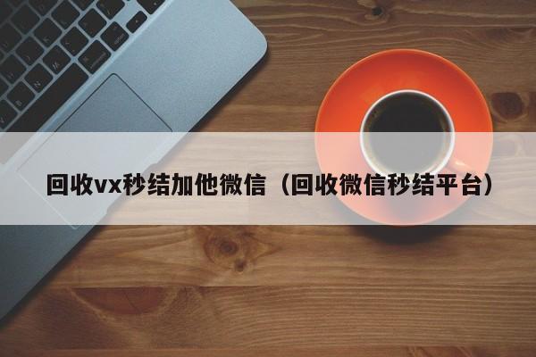 回收vx秒结加他微信（回收微信秒结平台）