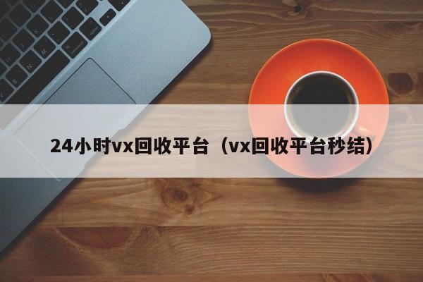 24小时vx回收平台（vx回收平台秒结）