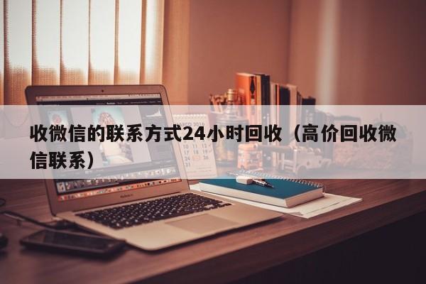 收微信的联系方式24小时回收（高价回收微信联系）