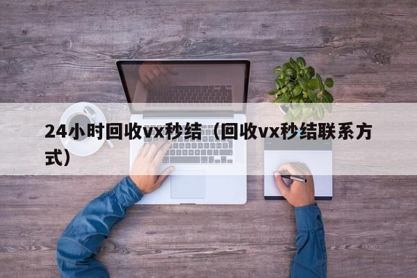 24小时回收vx秒结（回收vx秒结联系方式）